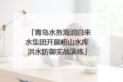 青岛水务海润自来水集团开展崂山水库洪水防御实战演练