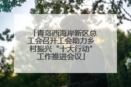青岛西海岸新区总工会召开工会助力乡村振兴“十大行动”工作推进会议