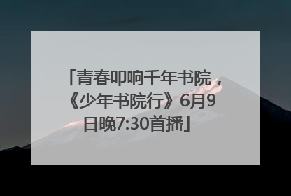 青春叩响千年书院，《少年书院行》6月9日晚7:30首播