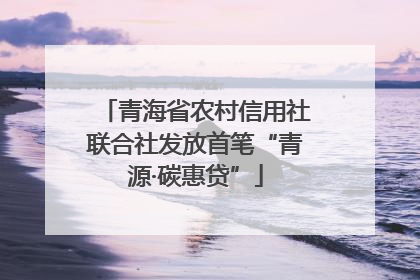 青海省农村信用社联合社发放首笔“青源·碳惠贷”