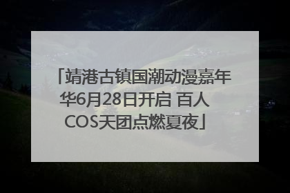 靖港古镇国潮动漫嘉年华6月28日开启 百人COS天团点燃夏夜