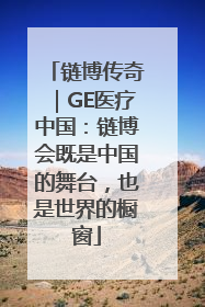 链博传奇｜GE医疗中国：链博会既是中国的舞台，也是世界的橱窗
