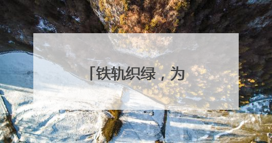 铁轨织绿，为美丽中国绘就生机“底色”