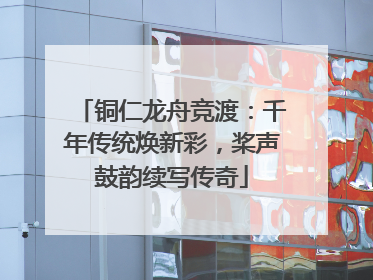 铜仁龙舟竞渡：千年传统焕新彩，桨声鼓韵续写传奇
