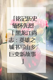 铭记历史 缅怀先烈丨黑龙江尚志：英雄之城书写山乡巨变新故事