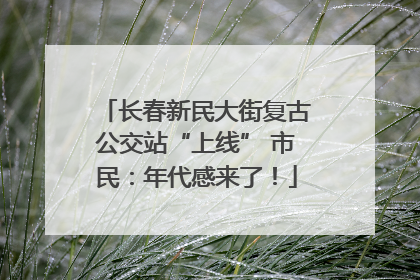 长春新民大街复古公交站“上线” 市民：年代感来了！