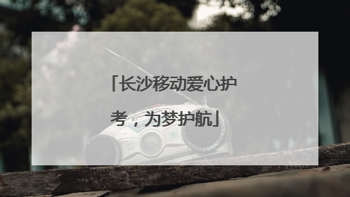 长沙移动爱心护考，为梦护航