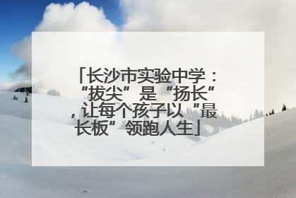 长沙市实验中学：“拔尖”是“扬长”，让每个孩子以“最长板”领跑人生