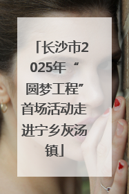 长沙市2025年“圆梦工程”首场活动走进宁乡灰汤镇