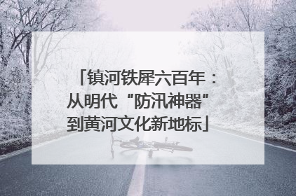 镇河铁犀六百年：从明代“防汛神器”到黄河文化新地标