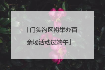 门头沟区将举办百余场活动过端午
