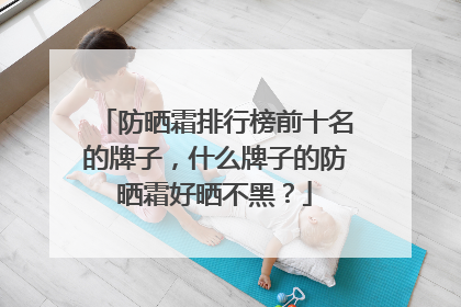 防晒霜排行榜前十名的牌子，什么牌子的防晒霜好晒不黑？