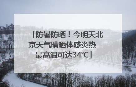 防暑防晒！今明天北京天气晴晒体感炎热 最高温可达34℃