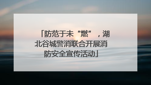 防范于未“燃”，湖北谷城警消联合开展消防安全宣传活动
