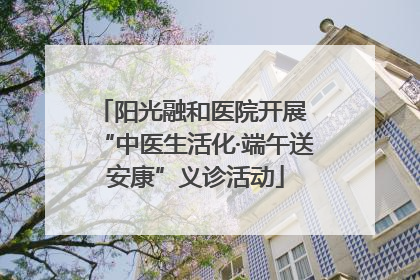 阳光融和医院开展 “中医生活化·端午送安康”义诊活动