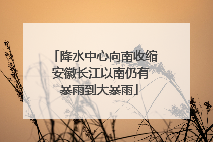 降水中心向南收缩 安徽长江以南仍有暴雨到大暴雨