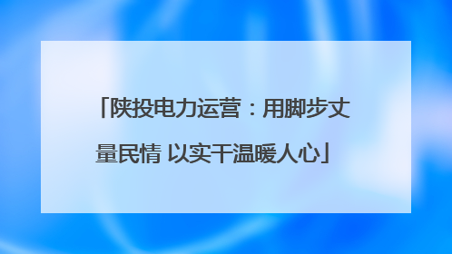 陕投电力运营：用脚步丈量民情 以实干温暖人心