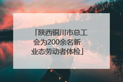 陕西铜川市总工会为200余名新业态劳动者体检
