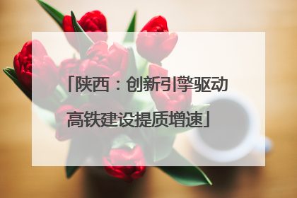 陕西：创新引擎驱动高铁建设提质增速