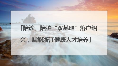 陪诊、陪护“双基地”落户绍兴，赋能浙江健康人才培养