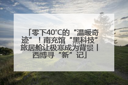 零下40℃的“温暖奇迹”！南充馆“黑科技”旅居舱让极寒成为背景丨西博寻“新”记