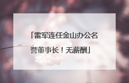 雷军连任金山办公名誉董事长！无薪酬