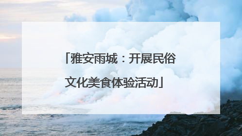 雅安雨城：开展民俗文化美食体验活动