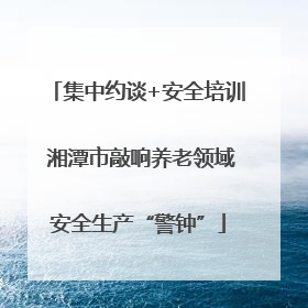 集中约谈+安全培训 湘潭市敲响养老领域安全生产“警钟”