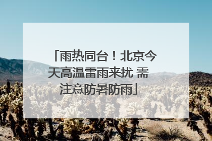 雨热同台！北京今天高温雷雨来扰 需注意防暑防雨