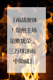 雨战奥体！常州主场虽败犹荣，三万球迷雨中助威