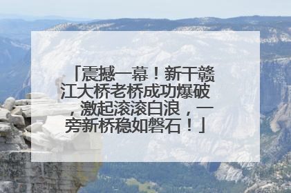震撼一幕！新干赣江大桥老桥成功爆破，激起滚滚白浪，一旁新桥稳如磐石！