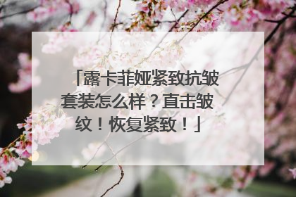 露卡菲娅紧致抗皱套装怎么样？直击皱纹！恢复紧致！