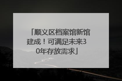顺义区档案馆新馆建成！可满足未来30年存放需求