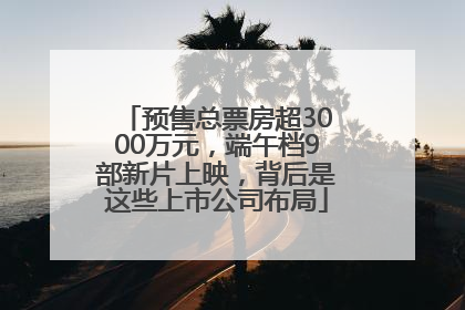 预售总票房超3000万元，端午档9部新片上映，背后是这些上市公司布局