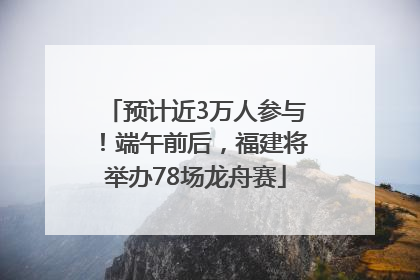 预计近3万人参与！端午前后，福建将举办78场龙舟赛