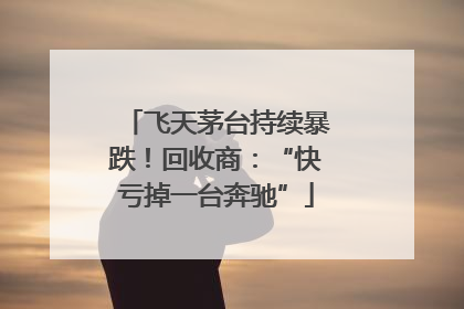 飞天茅台持续暴跌！回收商：“快亏掉一台奔驰”