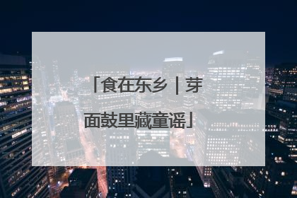 食在东乡｜芽面鼓里藏童谣