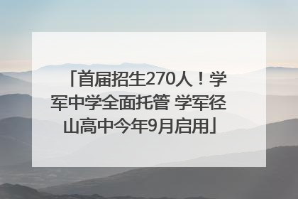 首届招生270人！学军中学全面托管 学军径山高中今年9月启用