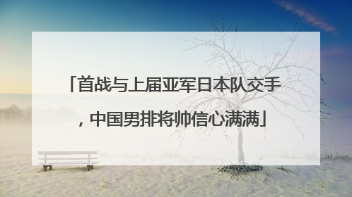 首战与上届亚军日本队交手，中国男排将帅信心满满