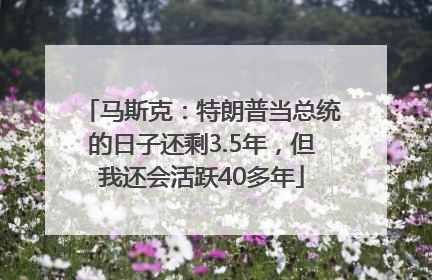 马斯克：特朗普当总统的日子还剩3.5年，但我还会活跃40多年