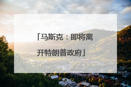 马斯克：即将离开特朗普政府