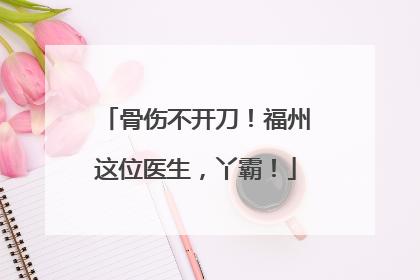 骨伤不开刀！福州这位医生，丫霸！