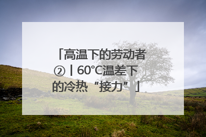 高温下的劳动者②丨60℃温差下的冷热“接力”