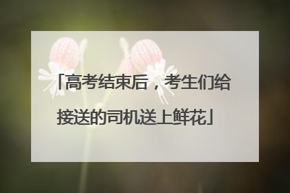 高考结束后，考生们给接送的司机送上鲜花