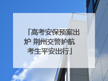 高考安保预案出炉 荆州交警护航考生平安出行