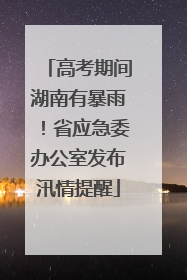 高考期间湖南有暴雨！省应急委办公室发布汛情提醒