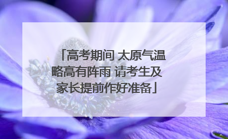 高考期间 太原气温略高有阵雨 请考生及家长提前作好准备