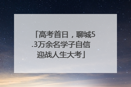 高考首日，聊城5.3万余名学子自信迎战人生大考