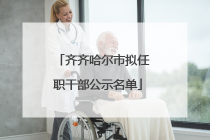 齐齐哈尔市拟任职干部公示名单