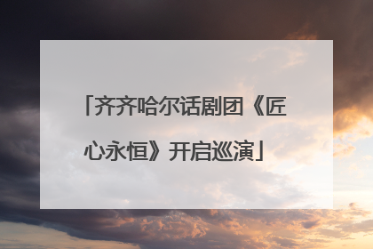 齐齐哈尔话剧团《匠心永恒》开启巡演